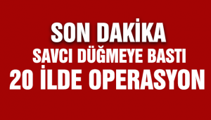 Savcı düğmeye bastı! 20 ilde operasyon