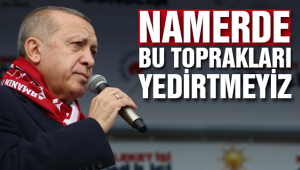 “NAMERDE BU TOPRAKLARI YEDİRTMEYİZ”