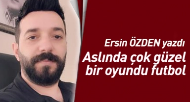 Ersin Özden'in kaleminden; Aslında çok güzel bir oyundu futbol…