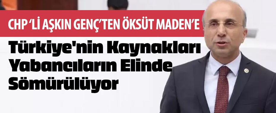 CHP'li Aşkın Genç: Öksüt Altın Madeni ile Türkiye'nin Kaynakları Yabancıların Elinde Sömürülüyor