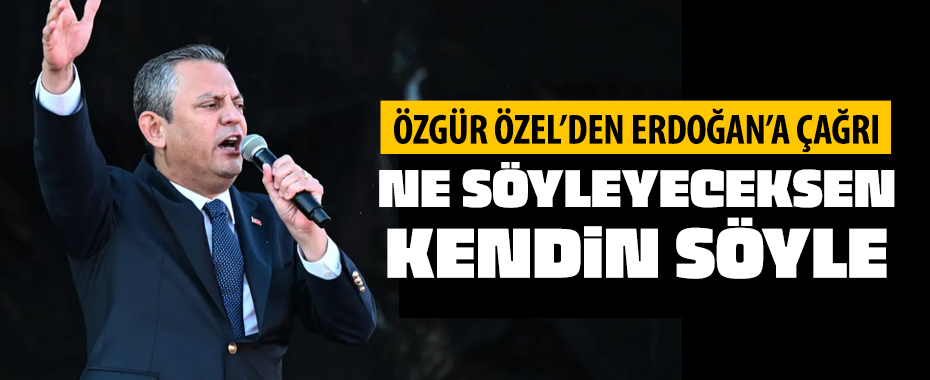 Özgür Özel'den Erdoğan'a çağrı: Ne söyleyeceksen sen söyle!