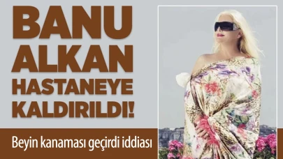 Banu Alkan hastaneye kaldırıldı! Beyin kanaması geçirdi iddiası!